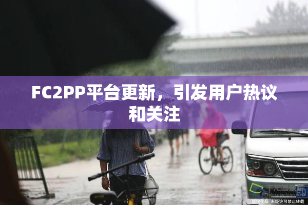 FC2PP平台更新，引发用户热议和关注