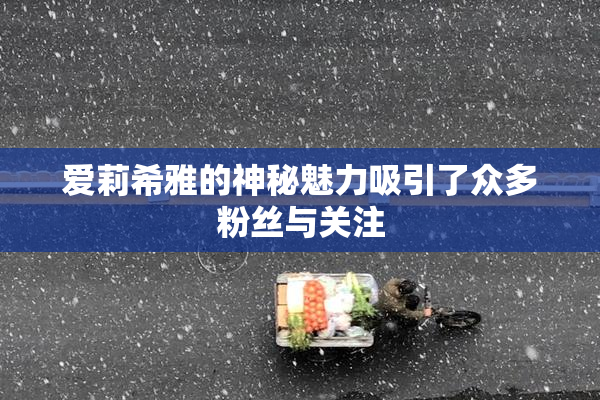 爱莉希雅的神秘魅力吸引了众多粉丝与关注