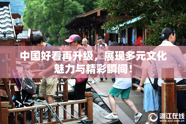 中国好看再升级，展现多元文化魅力与精彩瞬间！