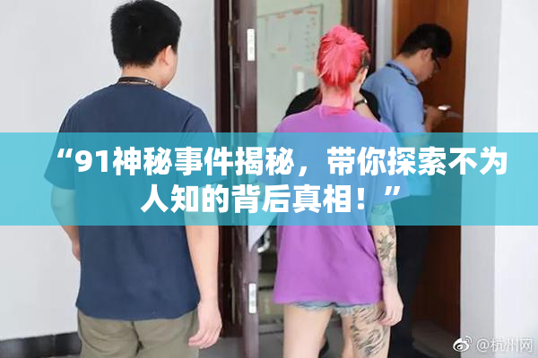 “91神秘事件揭秘，带你探索不为人知的背后真相！”