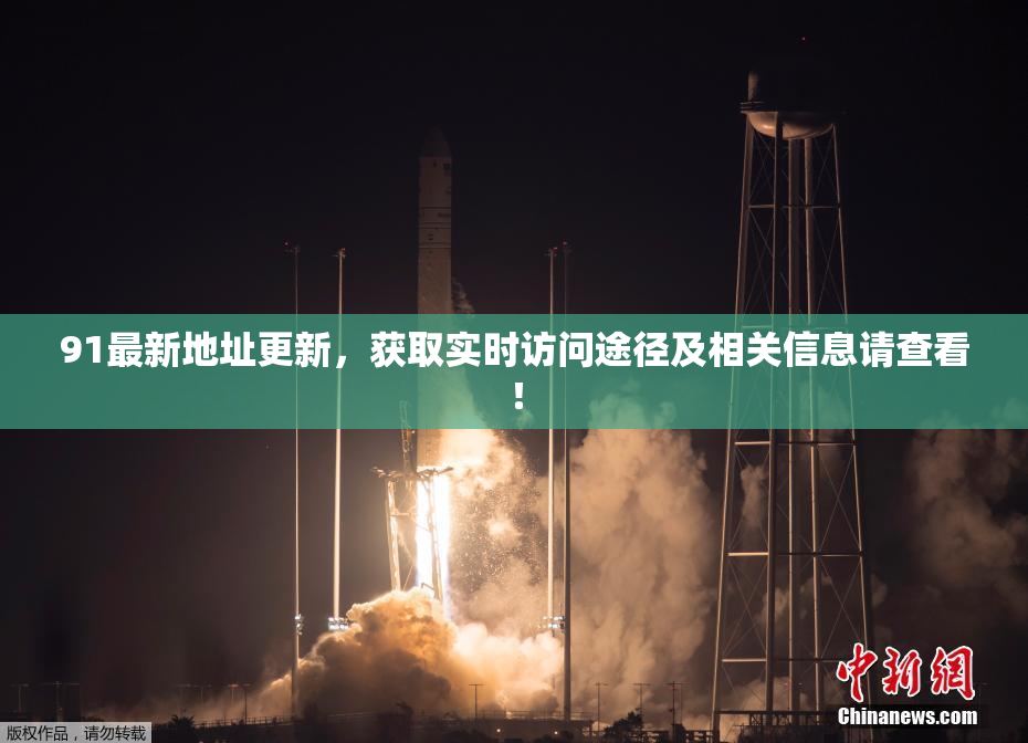 91最新地址更新，获取实时访问途径及相关信息请查看！
