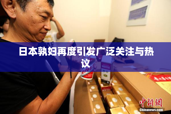 日本孰妇再度引发广泛关注与热议
