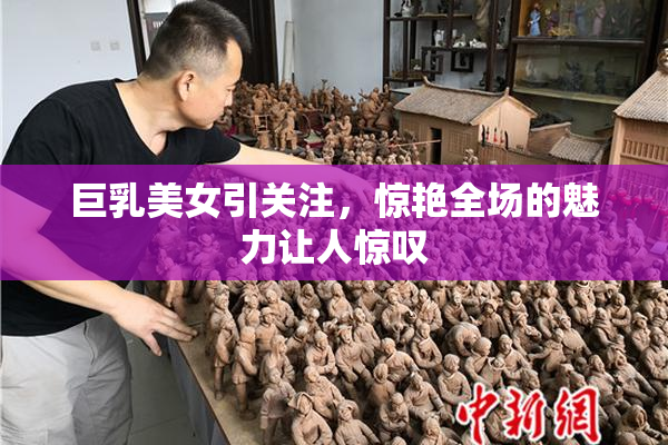 巨乳美女引关注，惊艳全场的魅力让人惊叹