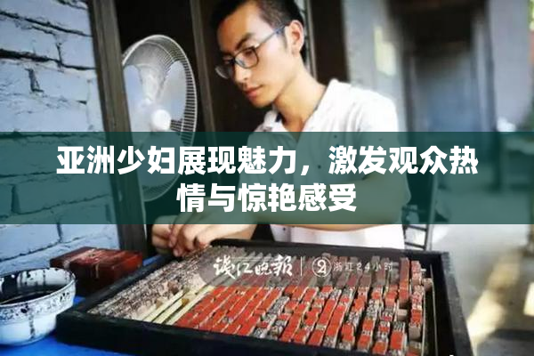 亚洲少妇展现魅力，激发观众热情与惊艳感受