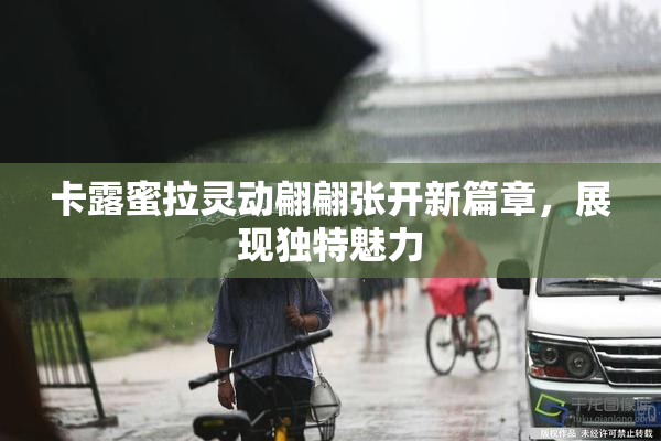 卡露蜜拉灵动翩翩张开新篇章，展现独特魅力