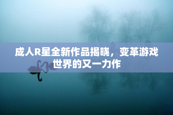 成人R星全新作品揭晓，变革游戏世界的又一力作