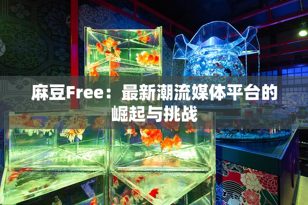 麻豆Free：最新潮流媒体平台的崛起与挑战