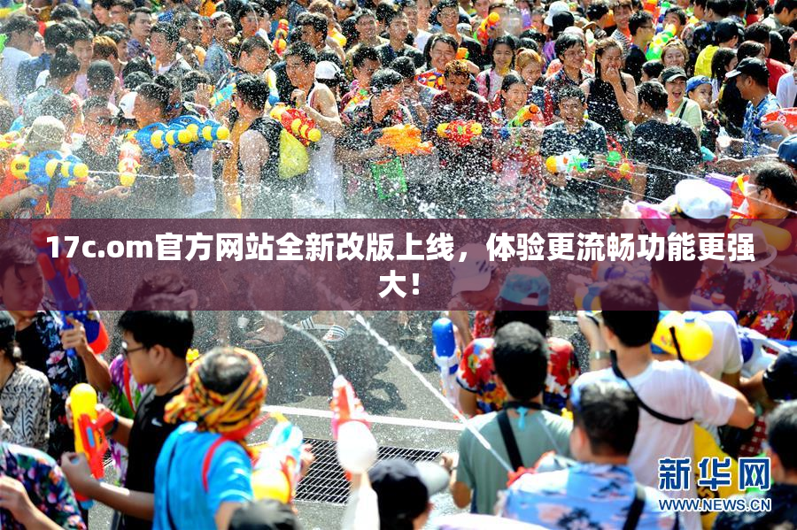 17c.om官方网站全新改版上线，体验更流畅功能更强大！