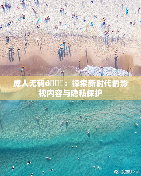 成人无码🔞：探索新时代的影视内容与隐私保护