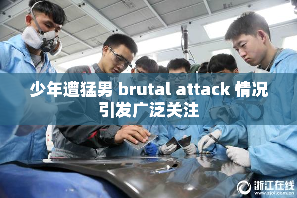 少年遭猛男 brutal attack 情况引发广泛关注