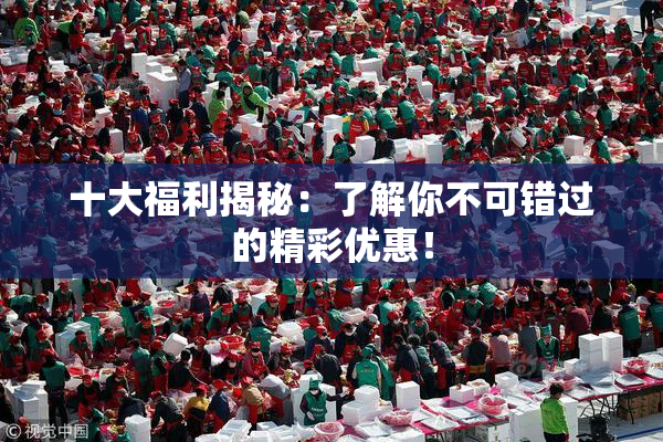十大福利揭秘：了解你不可错过的精彩优惠！