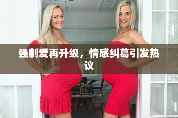 强制爱再升级，情感纠葛引发热议