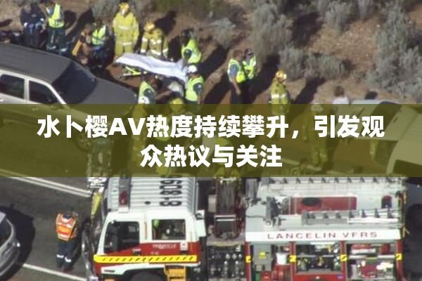 水卜樱AV热度持续攀升，引发观众热议与关注