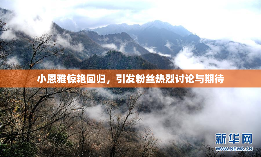 小恩雅惊艳回归，引发粉丝热烈讨论与期待
