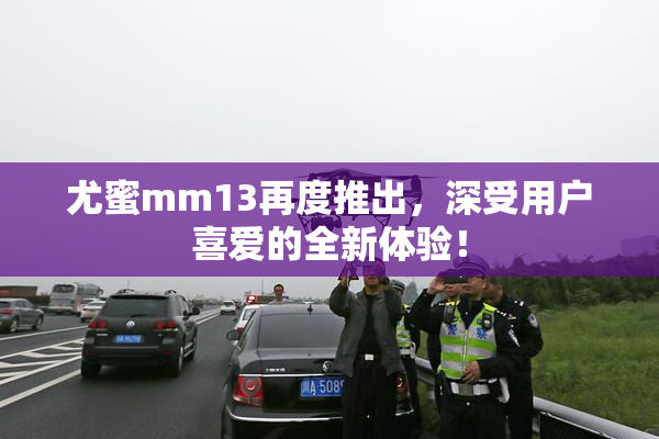 尤蜜mm13再度推出，深受用户喜爱的全新体验！