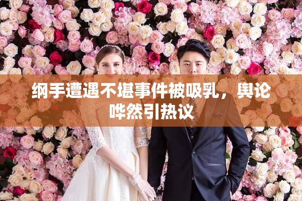 纲手遭遇不堪事件被吸乳，舆论哗然引热议