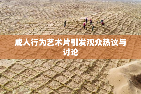 成人行为艺术片引发观众热议与讨论