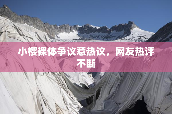 小樱裸体争议惹热议，网友热评不断