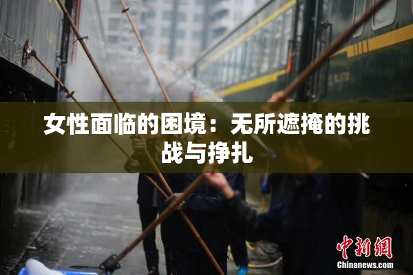 女性面临的困境：无所遮掩的挑战与挣扎