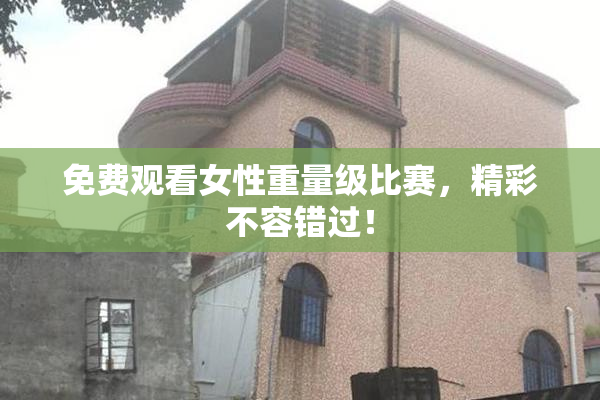 免费观看女性重量级比赛，精彩不容错过！