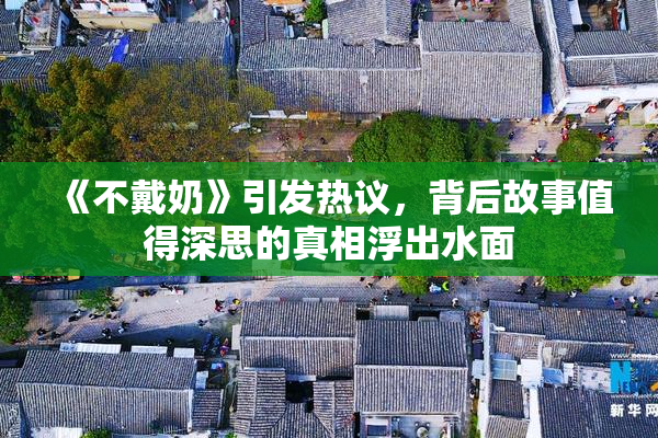 《不戴奶》引发热议，背后故事值得深思的真相浮出水面