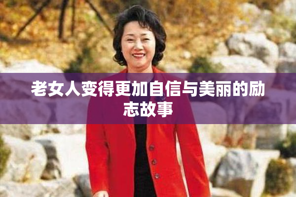 老女人变得更加自信与美丽的励志故事