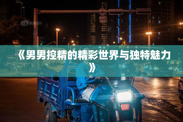 《男男控精的精彩世界与独特魅力》