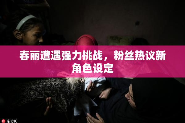 春丽遭遇强力挑战，粉丝热议新角色设定
