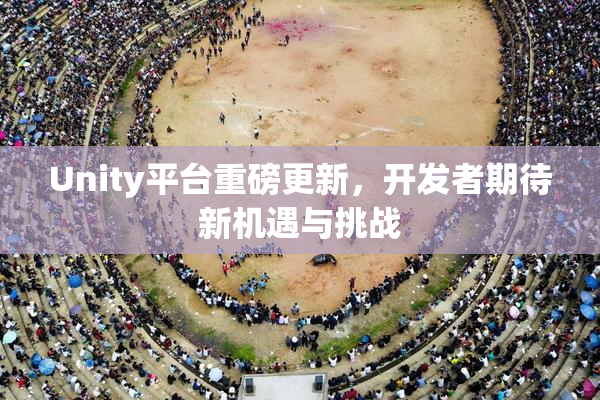 Unity平台重磅更新，开发者期待新机遇与挑战
