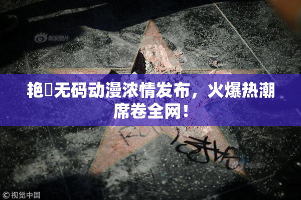 艳鉧无码动漫浓情发布，火爆热潮席卷全网！