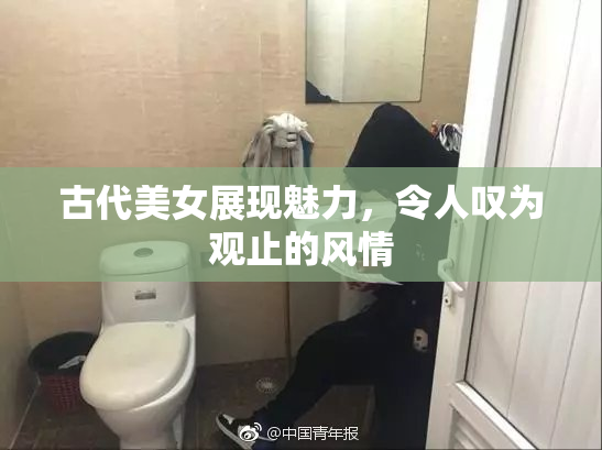 古代美女展现魅力，令人叹为观止的风情