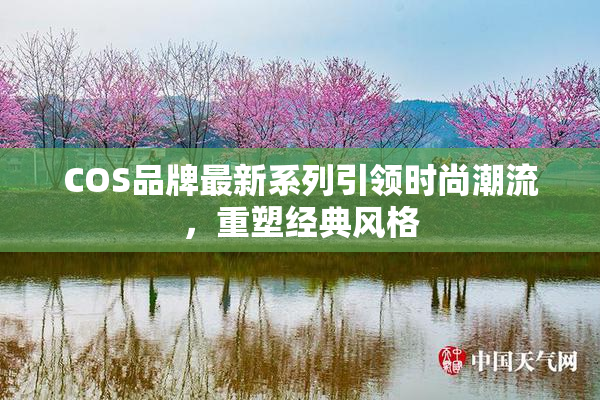 COS品牌最新系列引领时尚潮流，重塑经典风格