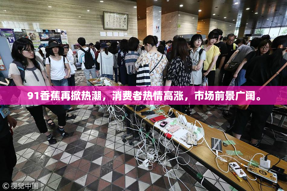 91香蕉再掀热潮，消费者热情高涨，市场前景广阔。