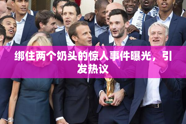 绑住两个奶头的惊人事件曝光，引发热议