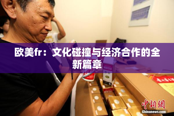 欧美fr：文化碰撞与经济合作的全新篇章