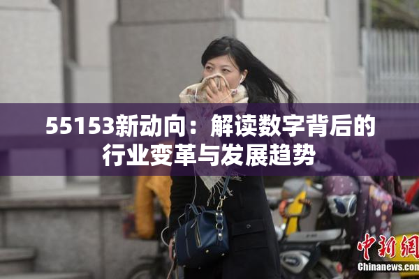 55153新动向：解读数字背后的行业变革与发展趋势