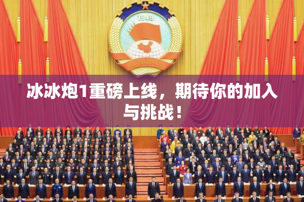 冰冰炮1重磅上线，期待你的加入与挑战！