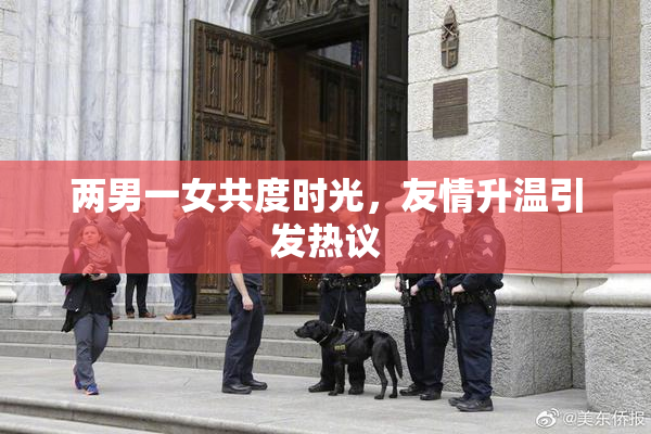 两男一女共度时光，友情升温引发热议