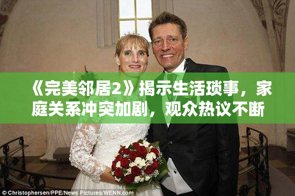 《完美邻居2》揭示生活琐事，家庭关系冲突加剧，观众热议不断