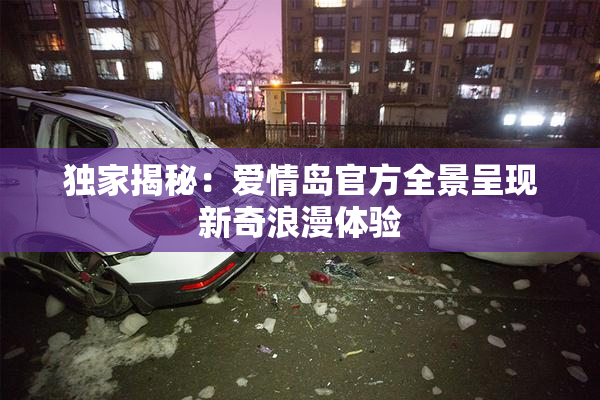 独家揭秘：爱情岛官方全景呈现新奇浪漫体验