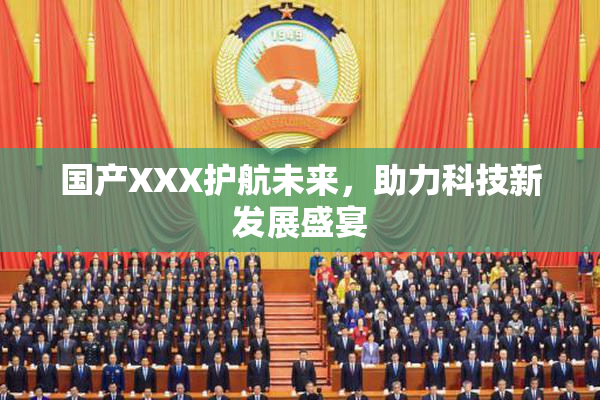 国产XXX护航未来，助力科技新发展盛宴