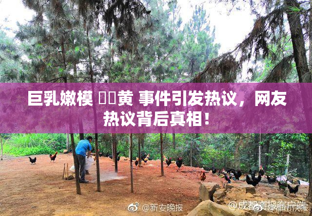 巨乳嫩模 ❌‌黄 事件引发热议，网友热议背后真相！