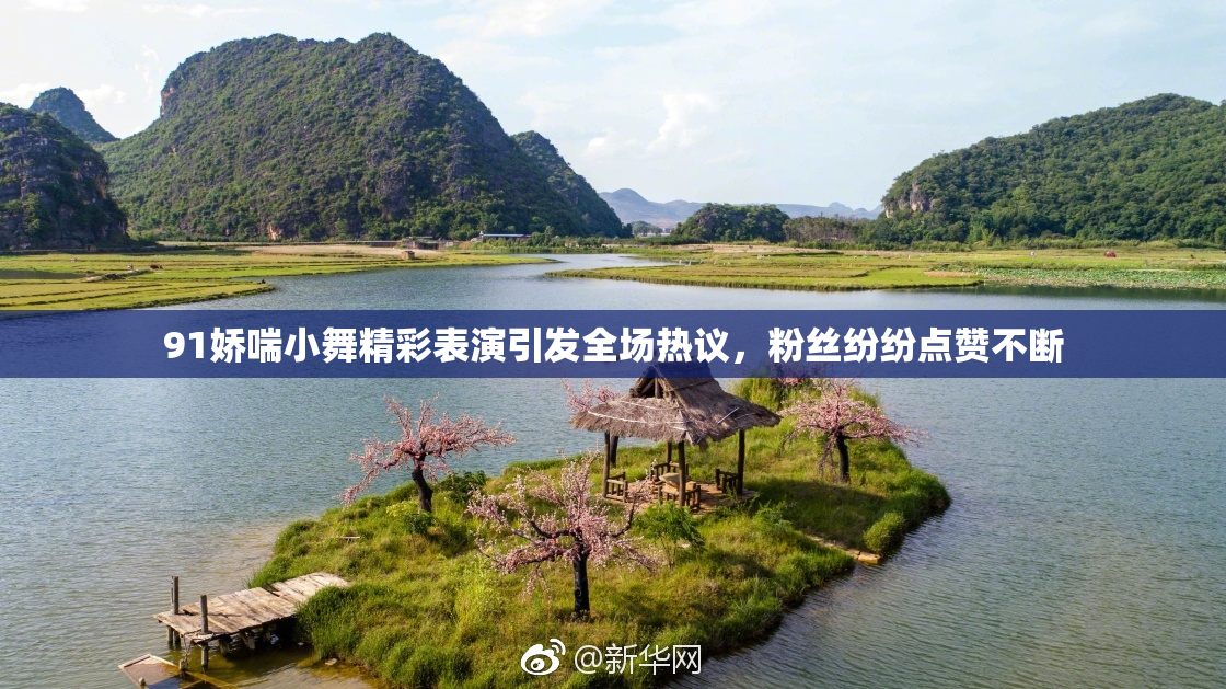 91娇喘小舞精彩表演引发全场热议，粉丝纷纷点赞不断