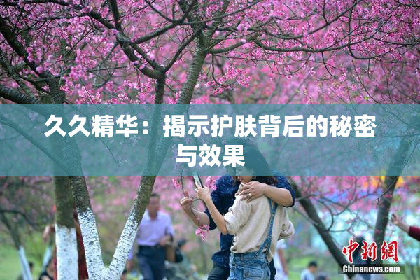 久久精华：揭示护肤背后的秘密与效果