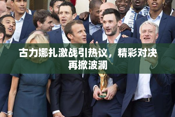 古力娜扎激战引热议，精彩对决再掀波澜