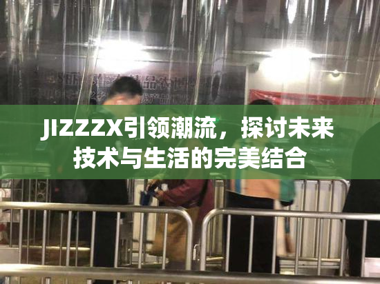 JIZZZX引领潮流，探讨未来技术与生活的完美结合