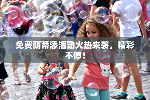 免费荫蒂添活动火热来袭，精彩不停！