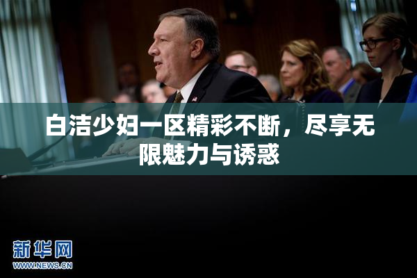 白洁少妇一区精彩不断，尽享无限魅力与诱惑
