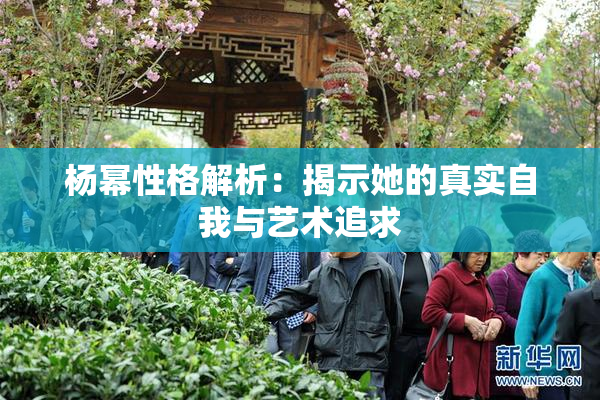 杨幂性格解析：揭示她的真实自我与艺术追求