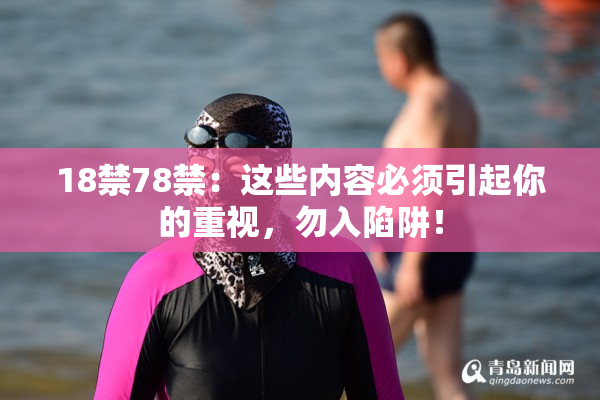 18禁78禁：这些内容必须引起你的重视，勿入陷阱！